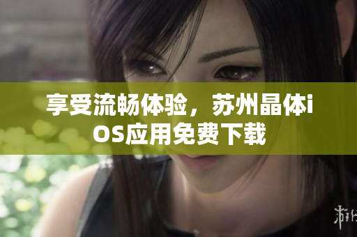 享受流畅体验，苏州晶体iOS应用免费下载