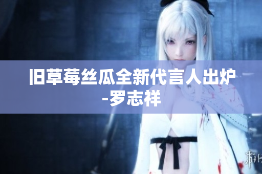 旧草莓丝瓜全新代言人出炉-罗志祥