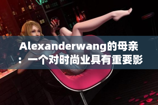 Alexanderwang的母亲：一个对时尚业具有重要影响力的人物