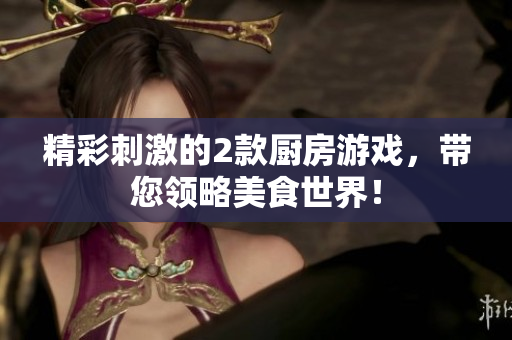 精彩刺激的2款厨房游戏，带您领略美食世界！