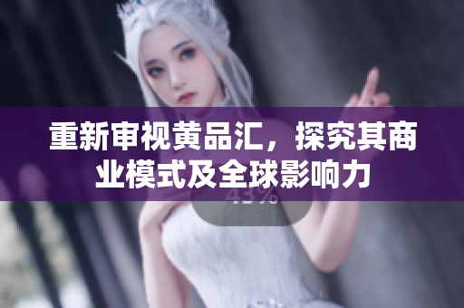 重新审视黄品汇，探究其商业模式及全球影响力