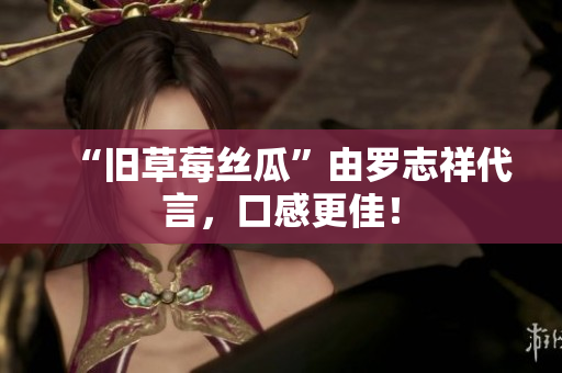 “旧草莓丝瓜”由罗志祥代言，口感更佳！