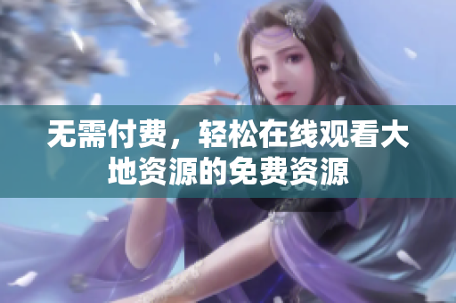 无需付费，轻松在线观看大地资源的免费资源