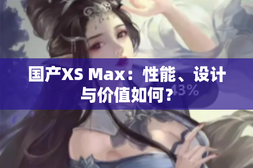 国产XS Max：性能、设计与价值如何？