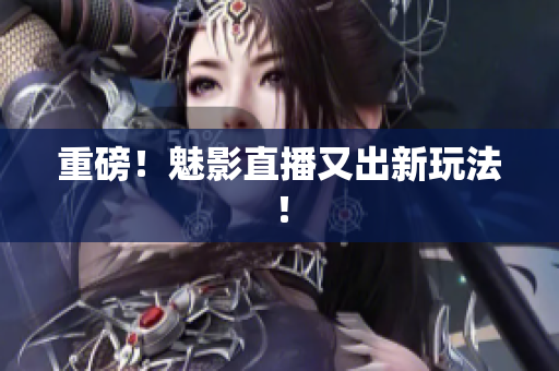 重磅！魅影直播又出新玩法！