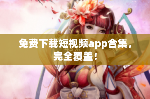 免费下载短视频app合集，完全覆盖！