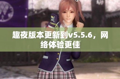 趣夜版本更新到v5.5.6，网络体验更佳
