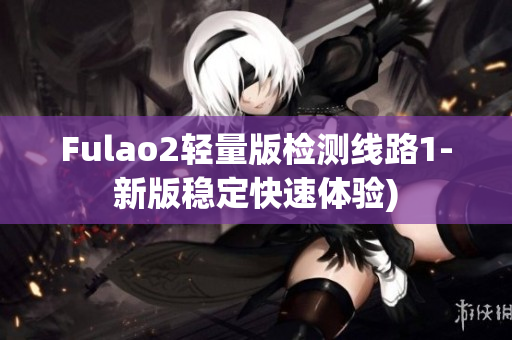 Fulao2轻量版检测线路1-新版稳定快速体验)