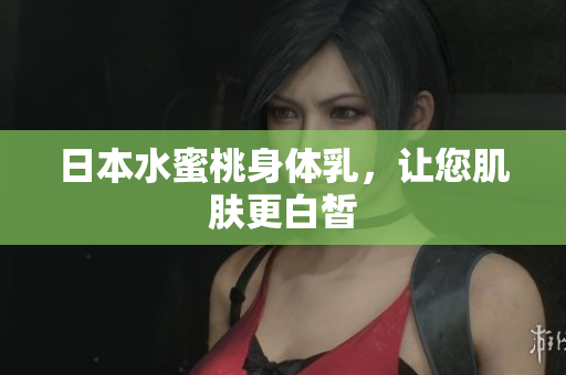 日本水蜜桃身体乳，让您肌肤更白皙