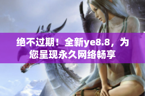 绝不过期！全新ye8.8，为您呈现永久网络畅享
