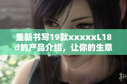 重新书写19款xxxxxL18d的产品介绍，让你的生意更上一层楼