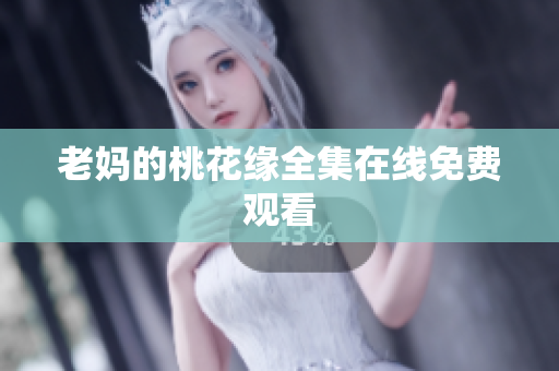 老妈的桃花缘全集在线免费观看