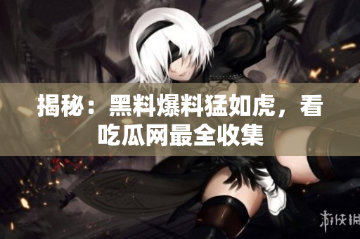 揭秘：黑料爆料猛如虎，看吃瓜网最全收集