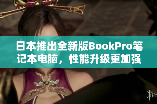 日本推出全新版BookPro笔记本电脑，性能升级更加强悍