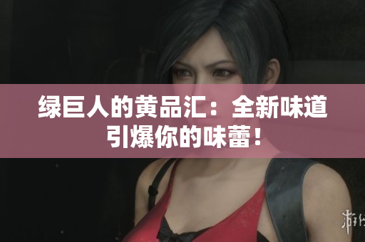 绿巨人的黄品汇：全新味道引爆你的味蕾！