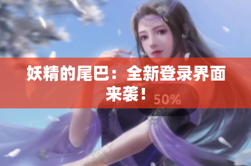 妖精的尾巴：全新登录界面来袭！