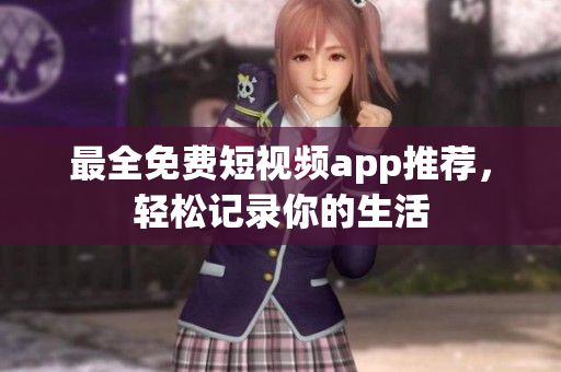 最全免费短视频app推荐，轻松记录你的生活