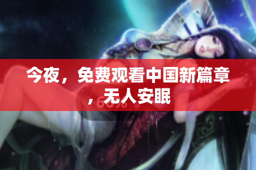 今夜，免费观看中国新篇章，无人安眠