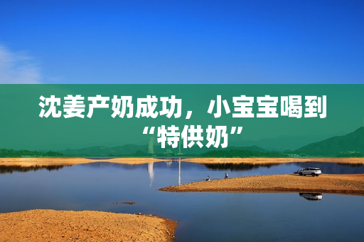 沈姜产奶成功，小宝宝喝到“特供奶”