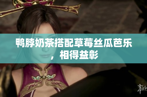 鸭脖奶茶搭配草莓丝瓜芭乐，相得益彰