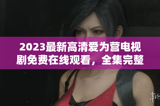 2023最新高清爱为营电视剧免费在线观看，全集完整版！