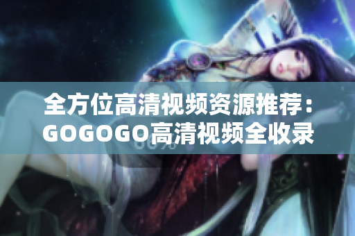 全方位高清视频资源推荐：GOGOGO高清视频全收录！