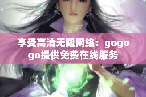 享受高清无阻网络：gogogo提供免费在线服务
