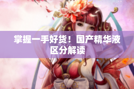 掌握一手好货！国产精华液区分解读