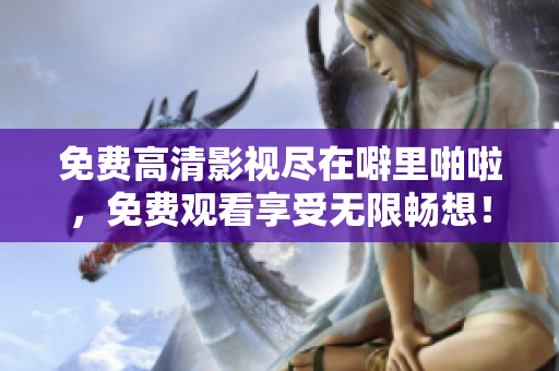 免费高清影视尽在噼里啪啦，免费观看享受无限畅想！