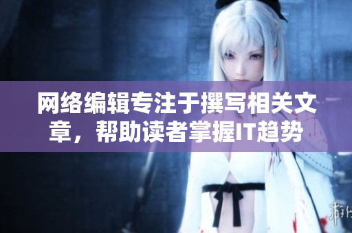 网络编辑专注于撰写相关文章，帮助读者掌握IT趋势