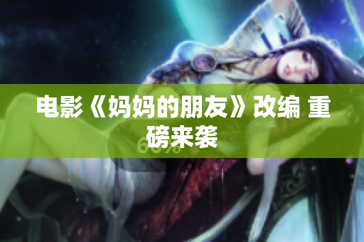 电影《妈妈的朋友》改编 重磅来袭