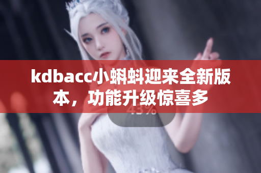 kdbacc小蝌蚪迎来全新版本，功能升级惊喜多