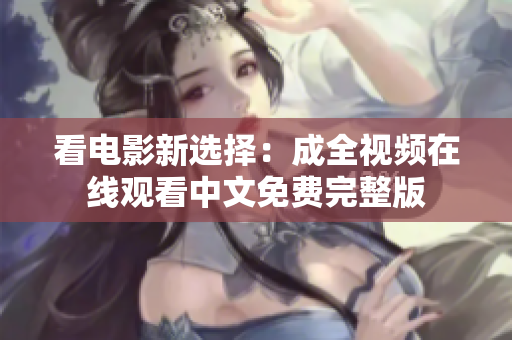 看电影新选择：成全视频在线观看中文免费完整版