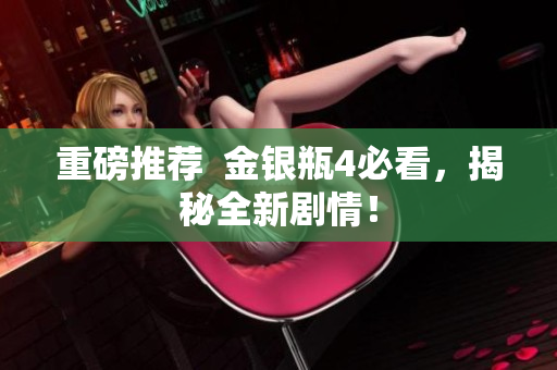 重磅推荐  金银瓶4必看，揭秘全新剧情！