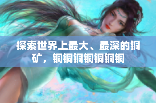 探索世界上最大、最深的铜矿，铜铜铜铜铜铜铜