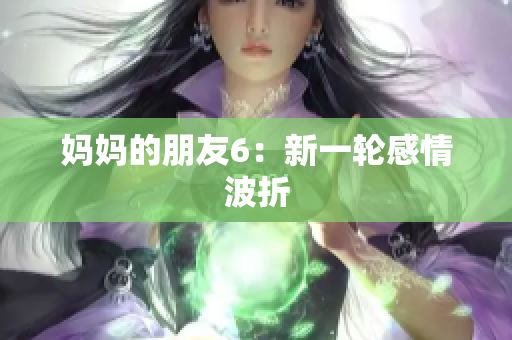妈妈的朋友6：新一轮感情波折
