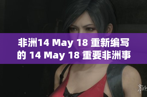 非洲14 May 18 重新编写的 14 May 18 重要非洲事件