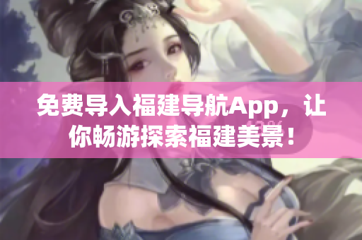 免费导入福建导航App，让你畅游探索福建美景！