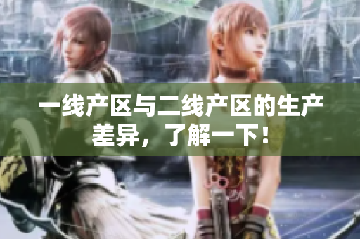 一线产区与二线产区的生产差异，了解一下！