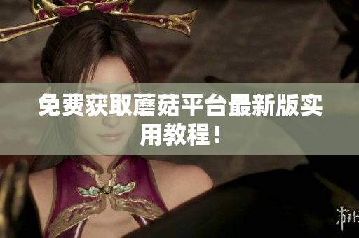 免费获取蘑菇平台最新版实用教程！