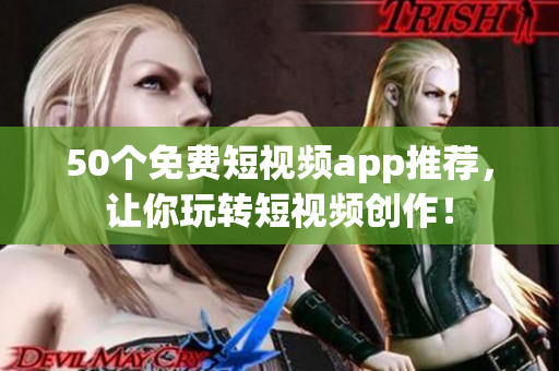 50个免费短视频app推荐，让你玩转短视频创作！