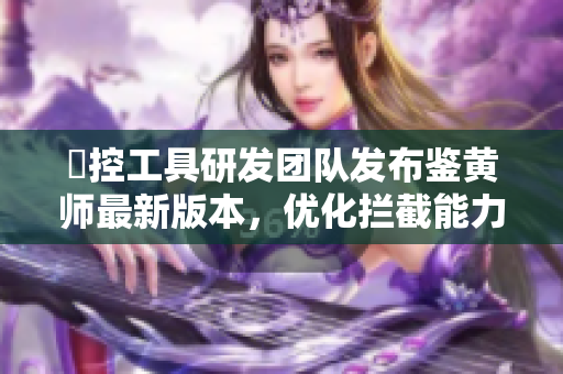 査控工具研发团队发布鉴黄师最新版本，优化拦截能力！