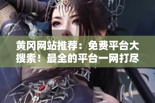 黄冈网站推荐：免费平台大搜索！最全的平台一网打尽