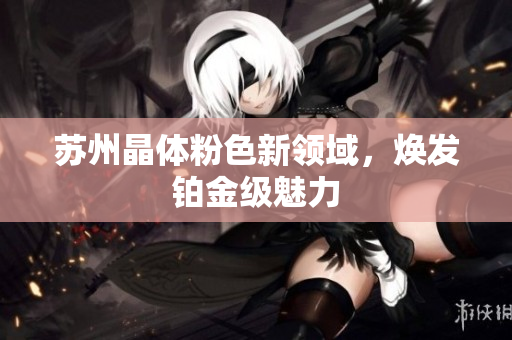 苏州晶体粉色新领域，焕发铂金级魅力