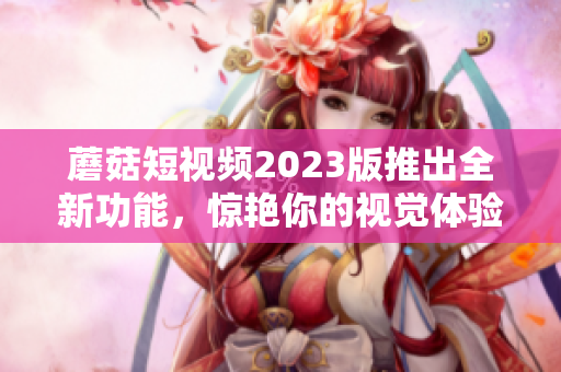 蘑菇短视频2023版推出全新功能，惊艳你的视觉体验！