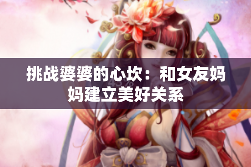 挑战婆婆的心坎：和女友妈妈建立美好关系