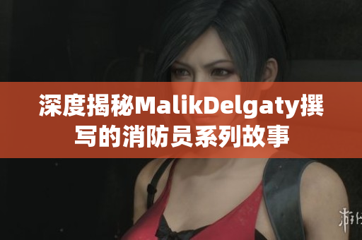 深度揭秘MalikDelgaty撰写的消防员系列故事