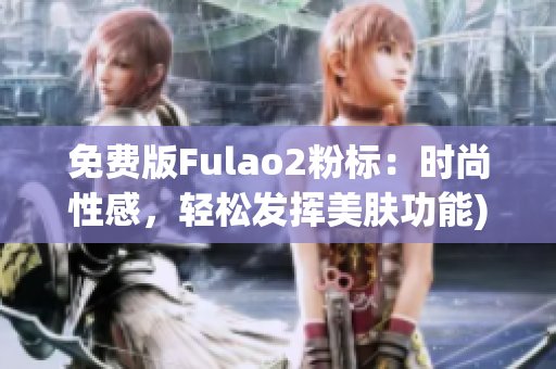 免费版Fulao2粉标：时尚性感，轻松发挥美肤功能)