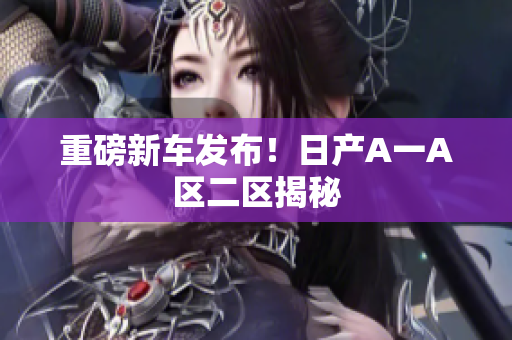 重磅新车发布！日产A一A区二区揭秘