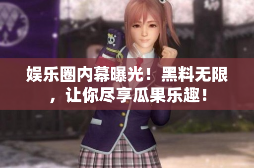 娱乐圈内幕曝光！黑料无限，让你尽享瓜果乐趣！